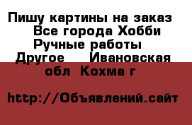  Пишу картины на заказ.  - Все города Хобби. Ручные работы » Другое   . Ивановская обл.,Кохма г.